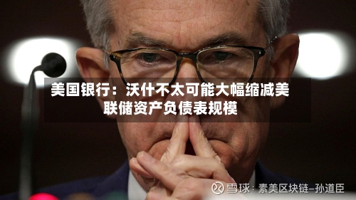 美国银行:沃什不太可能大幅缩减美联储资产负债表规模-第3张图片