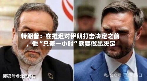 特朗普：在推迟对伊朗打击决定之前，他“只差一小时	”就要做出决定-第3张图片