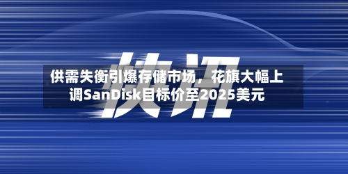 供需失衡引爆存储市场，花旗大幅上调SanDisk目标价至2025美元-第2张图片