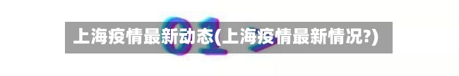 上海疫情最新动态(上海疫情最新情况?)