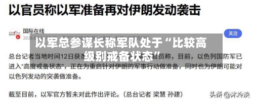 以军总参谋长称军队处于“比较高
级别戒备状态”