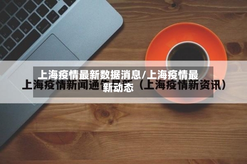 上海疫情最新数据消息/上海疫情最新动态