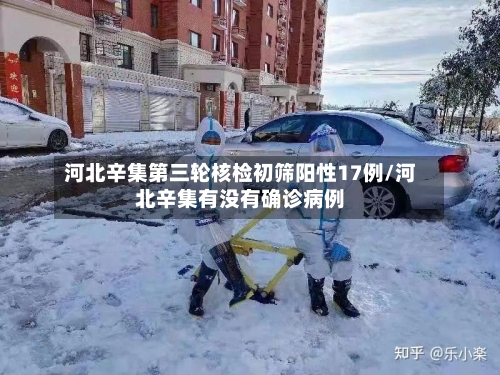 河北辛集第三轮核检初筛阳性17例/河北辛集有没有确诊病例