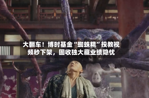 大翻车！博时基金“蜘蛛精”投教视频秒下架，固收独大藏业绩隐忧-第2张图片