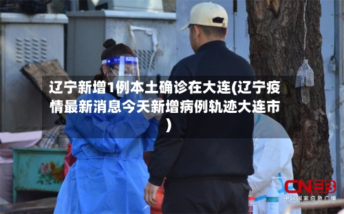 辽宁新增1例本土确诊在大连(辽宁疫情最新消息今天新增病例轨迹大连市)-第3张图片