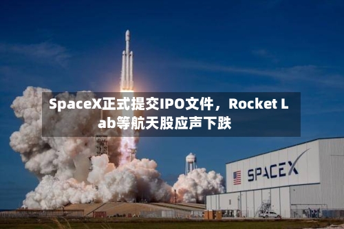 SpaceX正式提交IPO文件，Rocket Lab等航天股应声下跌-第2张图片