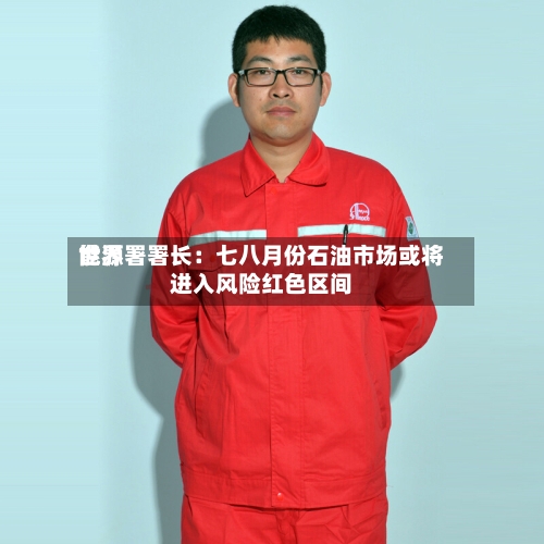 世界
能源署署长:七八月份石油市场或将进入风险红色区间