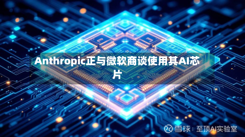 Anthropic正与微软商谈使用其AI芯片