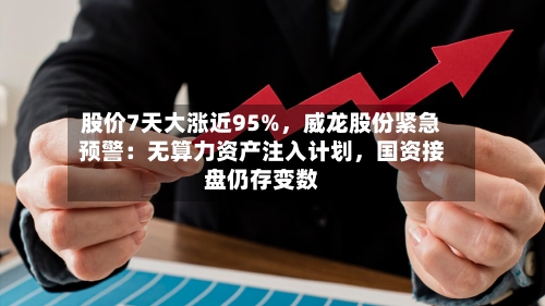 股价7天大涨近95%，威龙股份紧急预警：无算力资产注入计划，国资接盘仍存变数-第2张图片