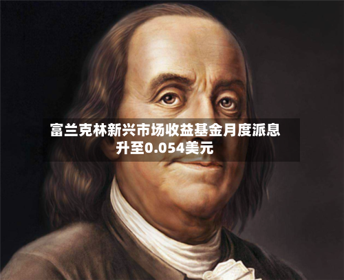 富兰克林新兴市场收益基金月度派息升至0.054美元-第3张图片