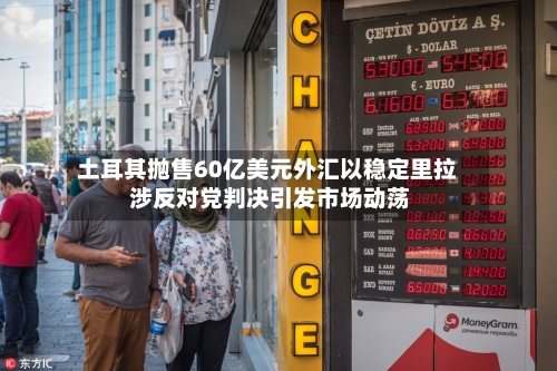 土耳其抛售60亿美元外汇以稳定里拉 涉反对党判决引发市场动荡
