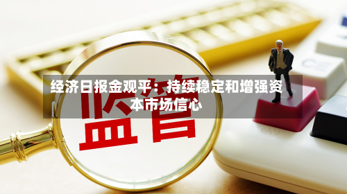 经济日报金观平：持续稳定和增强资本市场信心-第2张图片