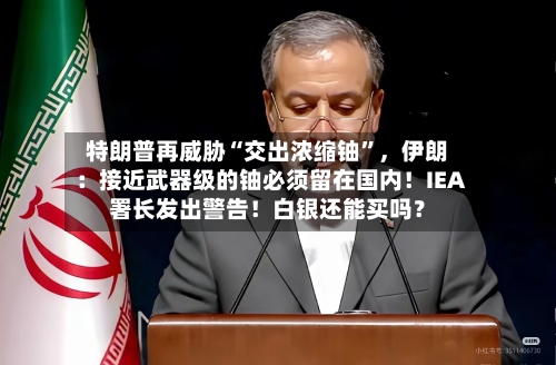 特朗普再威胁“交出浓缩铀”,伊朗:接近武器级的铀必须留在国内!IEA署长发出警告!白银还能买吗?