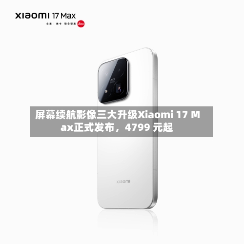 屏幕续航影像三大升级Xiaomi 17 Max正式发布，4799 元起-第2张图片