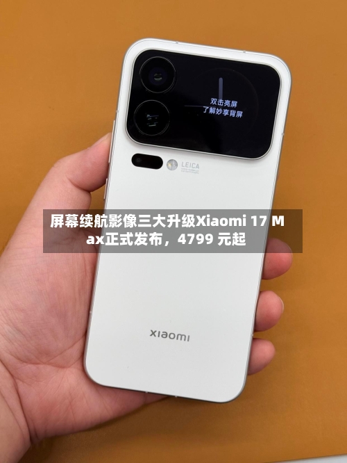 屏幕续航影像三大升级Xiaomi 17 Max正式发布,4799 元起