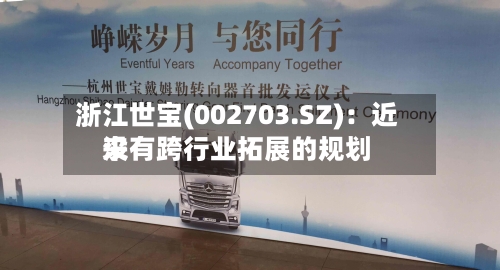 浙江世宝(002703.SZ):近来
没有跨行业拓展的规划
