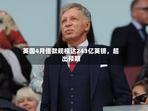 英国4月借款规模达243亿英镑	，超出预期-第3张图片