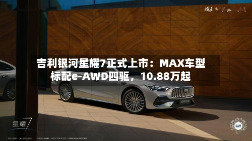 吉利银河星耀7正式上市：MAX车型标配e-AWD四驱，10.88万起-第2张图片