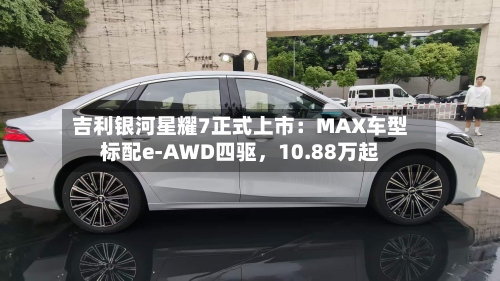 吉利银河星耀7正式上市：MAX车型标配e-AWD四驱	，10.88万起-第3张图片