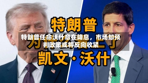 特朗普任命沃什意在降息，市场却预判政策或将反向收紧-第3张图片