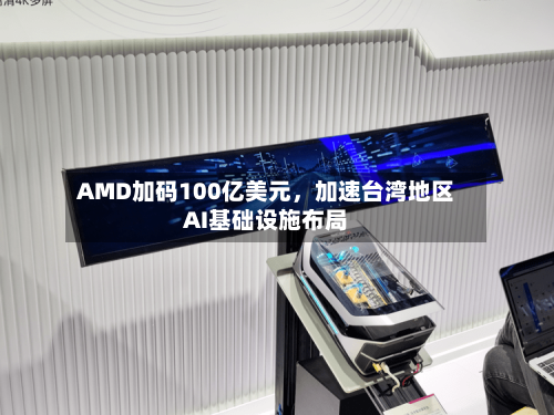 AMD加码100亿美元，加速台湾地区AI基础设施布局-第2张图片