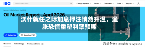 沃什就任之际加息押注悄然升温,通胀恐慌重塑利率预期