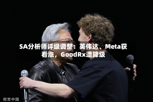 SA分析师评级调整：英伟达、Meta获看涨	，GoodRx遭降级-第2张图片