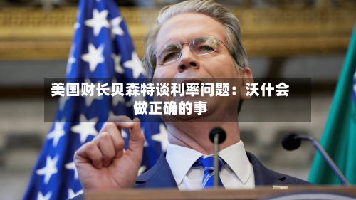 美国财长贝森特谈利率问题:沃什会做正确的事-第2张图片