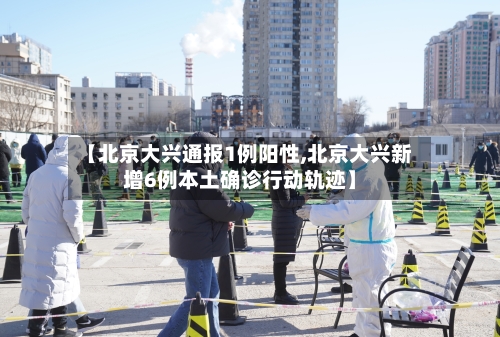 【北京大兴通报1例阳性,北京大兴新增6例本土确诊行动轨迹】-第2张图片