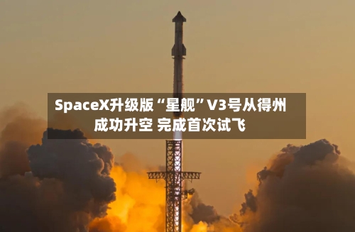 SpaceX升级版“星舰	”V3号从得州成功升空 完成首次试飞-第2张图片