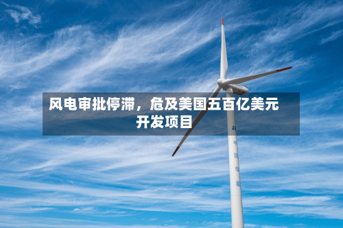 风电审批停滞，危及美国五百亿美元开发项目-第3张图片