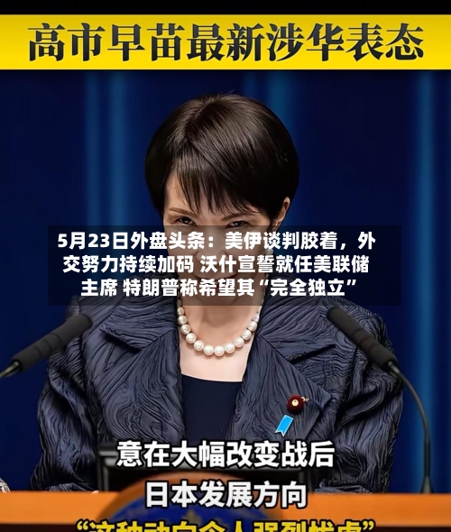 5月23日外盘头条：美伊谈判胶着，外交努力持续加码 沃什宣誓就任美联储主席 特朗普称希望其“完全独立”
