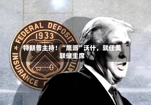 特朗普主持！“鹰派	”沃什	，就任美联储主席-第2张图片