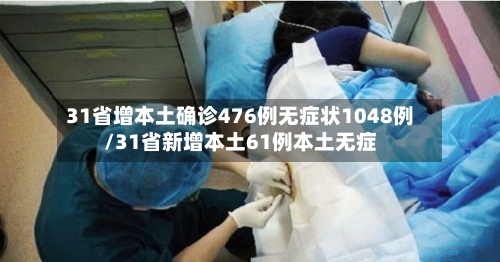 31省增本土确诊476例无症状1048例/31省新增本土61例本土无症