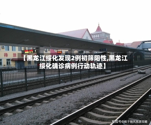 【黑龙江绥化发现2例初筛阳性,黑龙江绥化确诊病例行动轨迹】