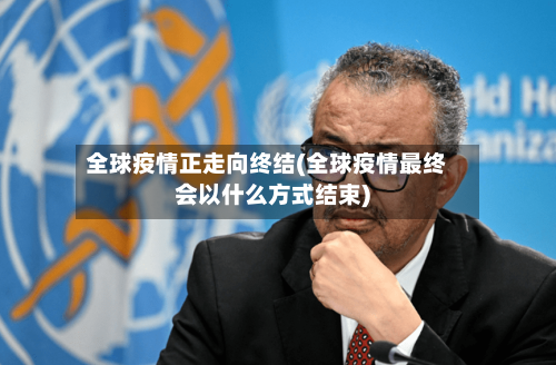 全球疫情正走向终结(全球疫情最终会以什么方式结束)