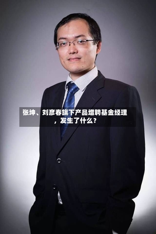 张坤、刘彦春旗下产品增聘基金经理	，发生了什么？-第3张图片