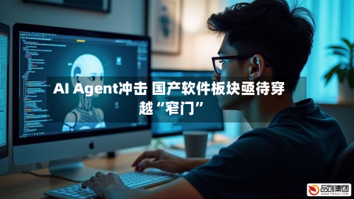 AI Agent冲击 国产软件板块亟待穿越“窄门”