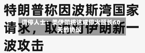 调停人士:美伊即将达成停火延长60天的协议