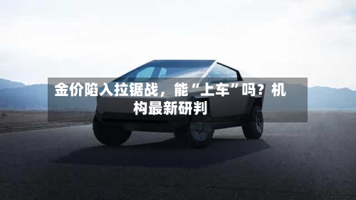 金价陷入拉锯战	，能“上车”吗？机构最新研判-第3张图片