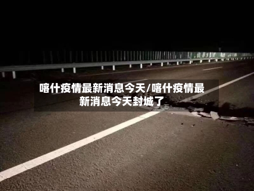 喀什疫情最新消息今天/喀什疫情最新消息今天封城了-第3张图片