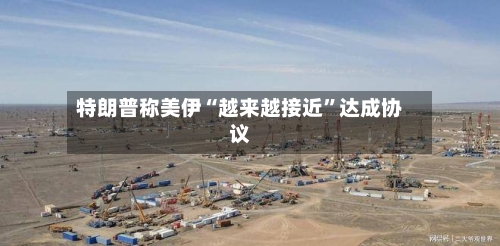 特朗普称美伊“越来越接近”达成协议-第3张图片