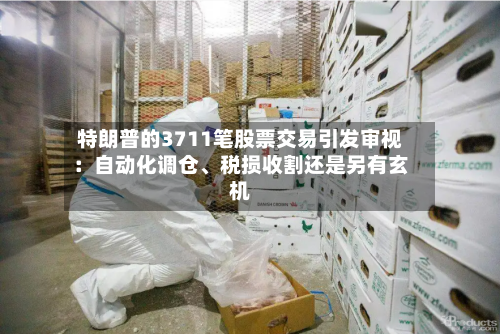 特朗普的3711笔股票交易引发审视：自动化调仓、税损收割还是另有玄机