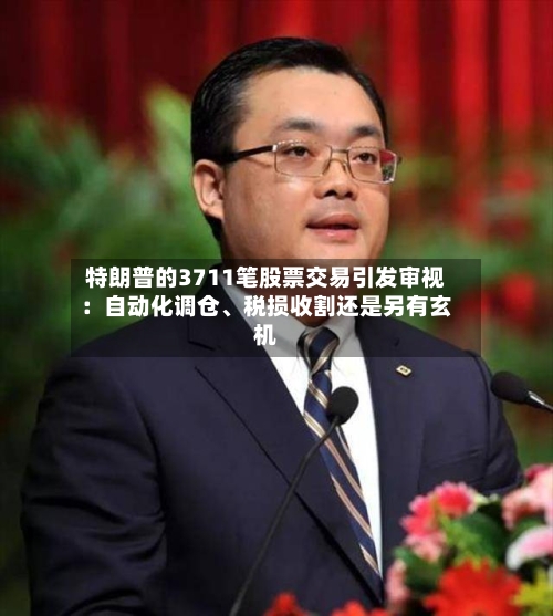 特朗普的3711笔股票交易引发审视：自动化调仓、税损收割还是另有玄机-第2张图片