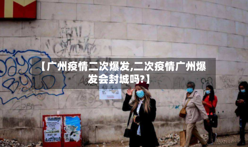 【广州疫情二次爆发,二次疫情广州爆发会封城吗?】
