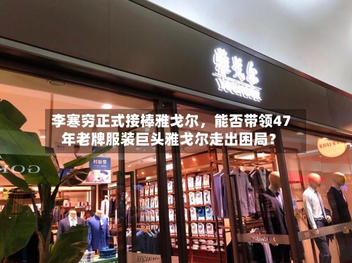 李寒穷正式接棒雅戈尔，能否带领47年老牌服装巨头雅戈尔走出困局？