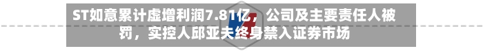 ST如意累计虚增利润7.81亿，公司及主要责任人被罚，实控人邱亚夫终身禁入证券市场-第2张图片