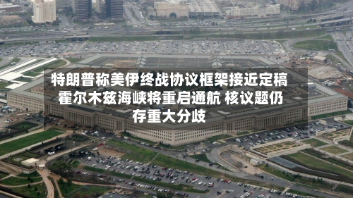特朗普称美伊终战协议框架接近定稿 霍尔木兹海峡将重启通航 核议题仍存重大分歧-第2张图片