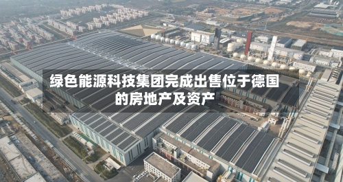 绿色能源科技集团完成出售位于德国的房地产及资产
