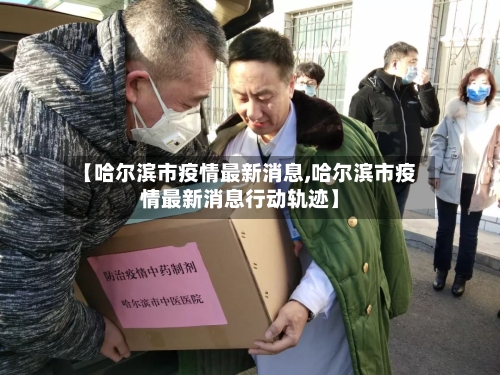 【哈尔滨市疫情最新消息,哈尔滨市疫情最新消息行动轨迹】-第2张图片
